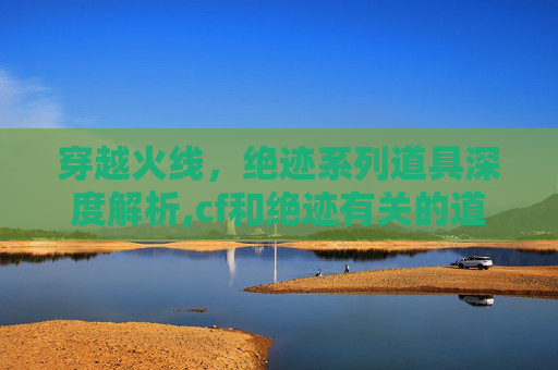 穿越火线，绝迹系列道具深度解析,cf和绝迹有关的道具有哪些