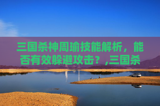 三国杀神周瑜技能解析，能否有效躲避攻击？,三国杀神周瑜技能可以闪吗-第1张图片-游戏守望资讯网
