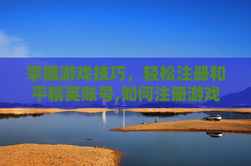 掌握游戏技巧，轻松注册和平精英账号,如何注册游戏账号和平精英账号-第1张图片-游戏守望资讯网