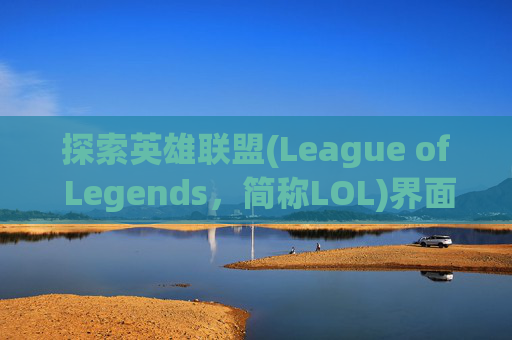 探索英雄联盟(League of Legends，简称LOL)界面设计的独特魅力,lol界面很小怎么回事-第1张图片-游戏守望资讯网