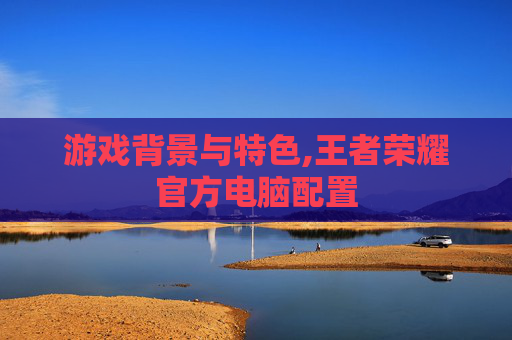 游戏背景与特色,王者荣耀官方电脑配置-第1张图片-游戏守望资讯网