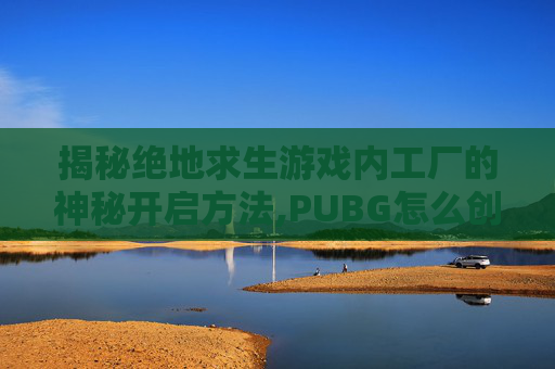 揭秘绝地求生游戏内工厂的神秘开启方法,PUBG怎么创建工单