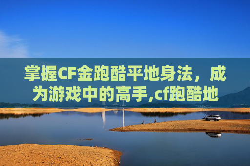 掌握CF金跑酷平地身法，成为游戏中的高手,cf跑酷地图