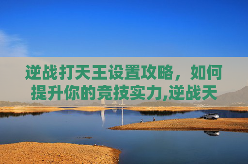 逆战打天王设置攻略，如何提升你的竞技实力,逆战天王v键有什么用