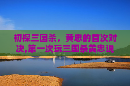 初探三国杀，黄忠的首次对决,第一次玩三国杀黄忠说的话