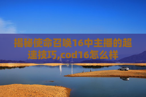 揭秘使命召唤16中主播的超速技巧,cod16怎么样