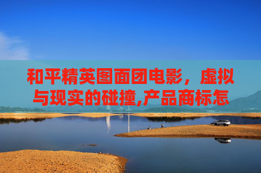 和平精英图面团电影，虚拟与现实的碰撞,产品商标怎么查-第1张图片-游戏守望资讯网
