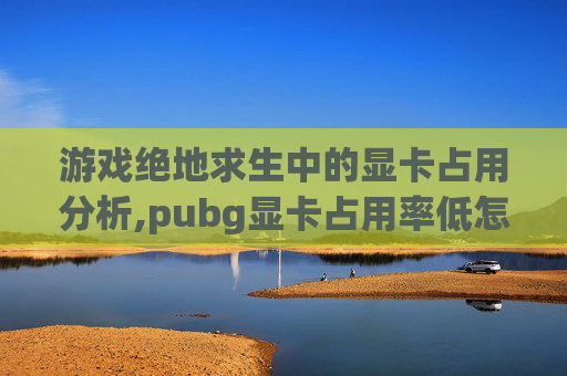 游戏绝地求生中的显卡占用分析,pubg显卡占用率低怎么解决-第1张图片-游戏守望资讯网 游戏绝地求生中的显卡占用分析,pubg显卡占用率低怎么解决-第1张图片-游戏守望资讯网