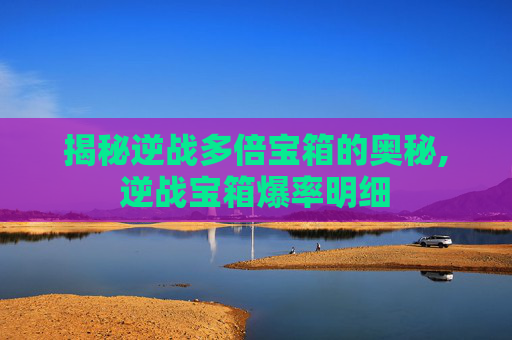揭秘逆战多倍宝箱的奥秘,逆战宝箱爆率明细-第1张图片-游戏守望资讯网