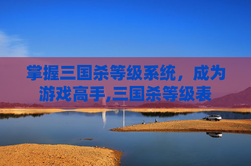 掌握三国杀等级系统，成为游戏高手,三国杀等级表