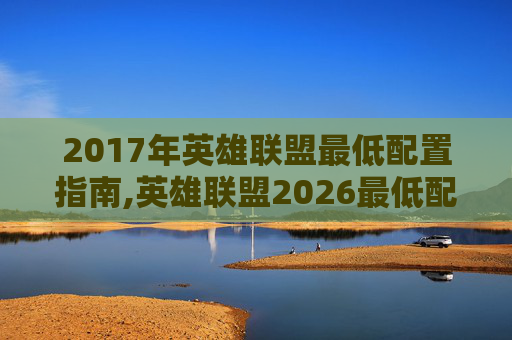 2017年英雄联盟最低配置指南,英雄联盟2026最低配置