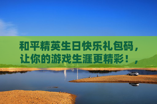 和平精英生日快乐礼包码，让你的游戏生涯更精彩！,和平精英生日礼包在哪里领取