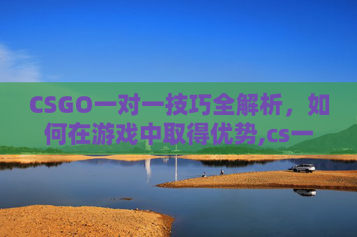CSGO一对一技巧全解析，如何在游戏中取得优势,cs一对一地图