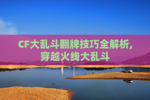 CF大乱斗翻牌技巧全解析,穿越火线大乱斗