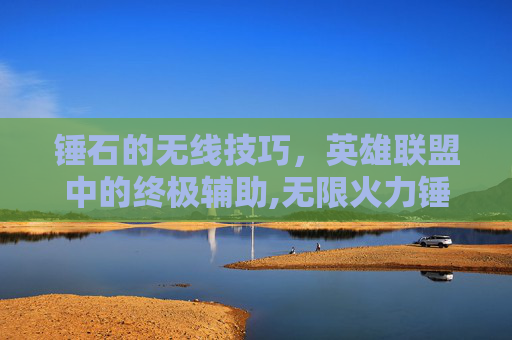 锤石的无线技巧，英雄联盟中的终极辅助,无限火力锤石出装一刀流