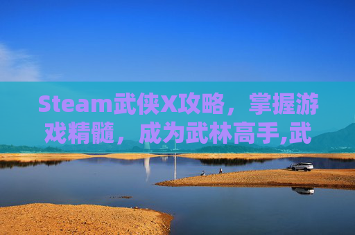 Steam武侠X攻略，掌握游戏精髓，成为武林高手,武侠乂游戏中文版