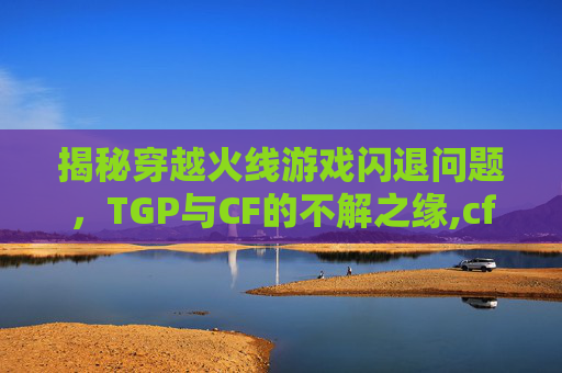 揭秘穿越火线游戏闪退问题，TGP与CF的不解之缘,cf上游戏闪退