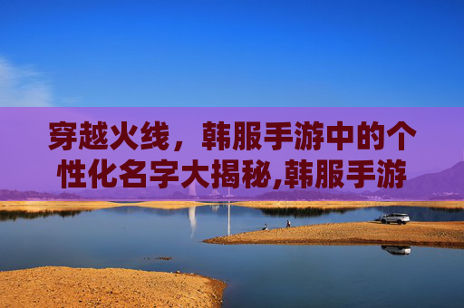 穿越火线，韩服手游中的个性化名字大揭秘,韩服手游cf名字怎么改