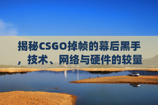 揭秘CSGO掉帧的幕后黑手，技术、网络与硬件的较量,csgo掉帧卡顿怎么解决