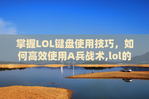 掌握LOL键盘使用技巧，如何高效使用A兵战术,lol的a键怎么用