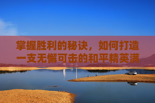 掌握胜利的秘诀,如何打造一支无懈可击的和平精英满编队,和平精英开车遇到满编队-第1张图片-游戏守望资讯网 掌握胜利的秘诀,如何打造一支无懈可击的和平精英满编队,和平精英开车遇到满编队-第1张图片-游戏守望资讯网