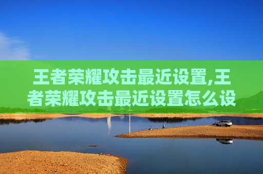 王者荣耀攻击最近设置,王者荣耀攻击最近设置怎么设置-第1张图片-游戏守望资讯网