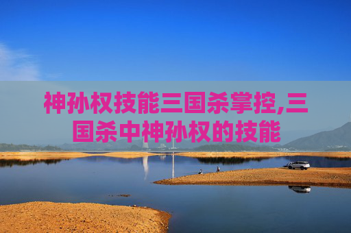 神孙权技能三国杀掌控,三国杀中神孙权的技能-第1张图片-游戏守望资讯网 神孙权技能三国杀掌控,三国杀中神孙权的技能-第1张图片-游戏守望资讯网