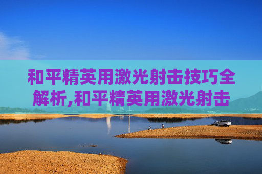 和平精英用激光射击技巧全解析,和平精英用激光射击怎么玩-第1张图片-游戏守望资讯网