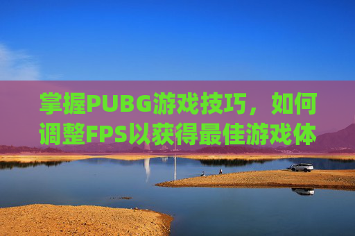 掌握PUBG游戏技巧，如何调整FPS以获得最佳游戏体验,pubg怎么设置fps高-第1张图片-游戏守望资讯网