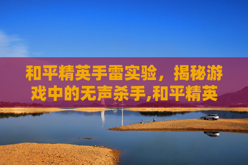 和平精英手雷实验，揭秘游戏中的无声杀手,和平精英 手雷