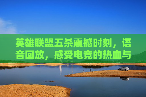 英雄联盟五杀震撼时刻，语音回放，感受电竞的热血与激情,英雄联盟五杀语音