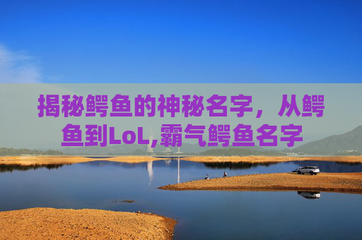 揭秘鳄鱼的神秘名字，从鳄鱼到LoL,霸气鳄鱼名字