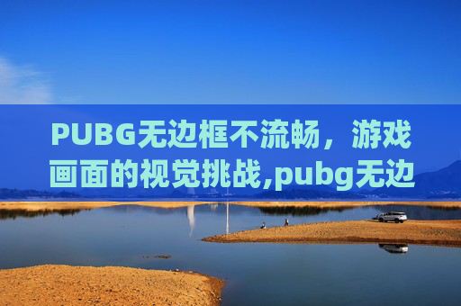 PUBG无边框不流畅，游戏画面的视觉挑战,pubg无边框还是全屏-第1张图片-游戏守望资讯网