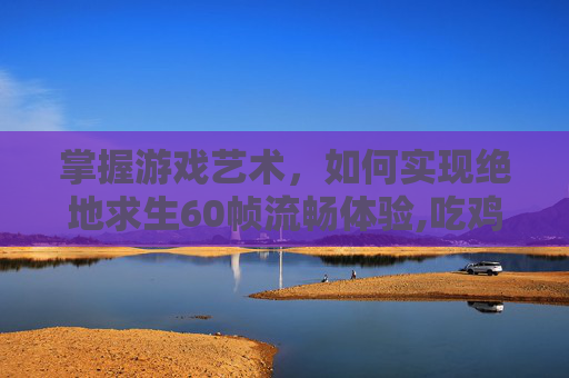 掌握游戏艺术，如何实现绝地求生60帧流畅体验,吃鸡60帧打得过90帧吗