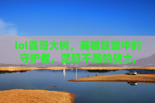 lol霸哥大树，英雄联盟中的守护者，坚韧不屈的战士,lol霸哥强吗