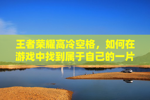 王者荣耀高冷空格,如何在游戏中找到属于自己的一片天地?,王者荣耀高冷空格ID-第1张图片-游戏守望资讯网 王者荣耀高冷空格,如何在游戏中找到属于自己的一片天地?,王者荣耀高冷空格ID-第1张图片-游戏守望资讯网