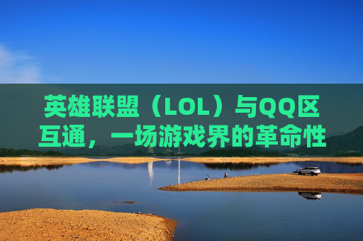 英雄联盟(LOL)与QQ区互通,一场游戏界的革命性变革,英雄联盟互通区-第1张图片-游戏守望资讯网 英雄联盟(LOL)与QQ区互通,一场游戏界的革命性变革,英雄联盟互通区-第1张图片-游戏守望资讯网