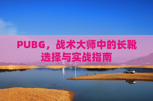 PUBG,战术大师中的长靴选择与实战指南-第1张图片-游戏守望资讯网 PUBG,战术大师中的长靴选择与实战指南-第1张图片-游戏守望资讯网