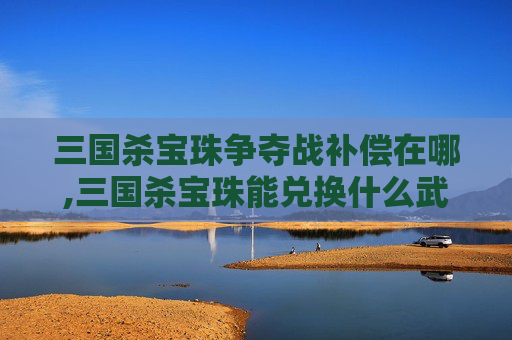 三国杀宝珠争夺战补偿在哪,三国杀宝珠能兑换什么武将-第1张图片-游戏守望资讯网