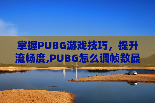 掌握PUBG游戏技巧,提升流畅度,PUBG怎么调帧数最流畅-第1张图片-游戏守望资讯网 掌握PUBG游戏技巧,提升流畅度,PUBG怎么调帧数最流畅-第1张图片-游戏守望资讯网