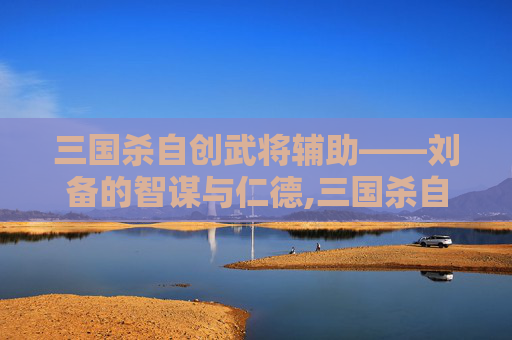 三国杀自创武将辅助——刘备的智谋与仁德,三国杀自创武将辅助在哪-第1张图片-游戏守望资讯网 三国杀自创武将辅助——刘备的智谋与仁德,三国杀自创武将辅助在哪-第1张图片-游戏守望资讯网