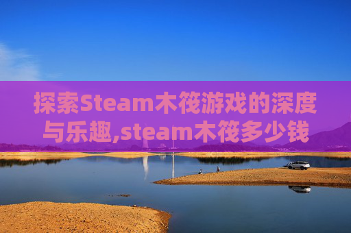 探索Steam木筏游戏的深度与乐趣,steam木筏多少钱-第1张图片-游戏守望资讯网