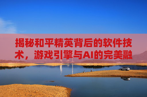 揭秘和平精英背后的软件技术,游戏引擎与AI的完美融合,和平精英游戏软件-第1张图片-游戏守望资讯网 揭秘和平精英背后的软件技术,游戏引擎与AI的完美融合,和平精英游戏软件-第1张图片-游戏守望资讯网