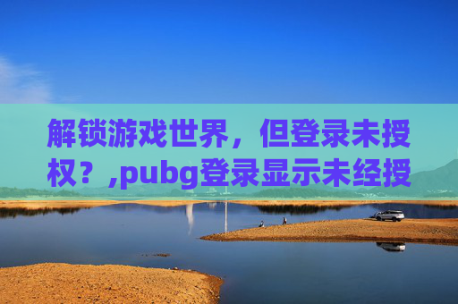 解锁游戏世界，但登录未授权？,pubg登录显示未经授权-第1张图片-游戏守望资讯网