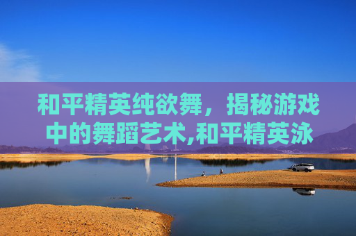 和平精英纯欲舞，揭秘游戏中的舞蹈艺术,和平精英泳衣舞蹈-第1张图片-游戏守望资讯网