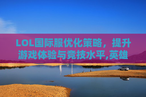 LOL国际服优化策略，提升游戏体验与竞技水平,英雄联盟国际服画质怎么调