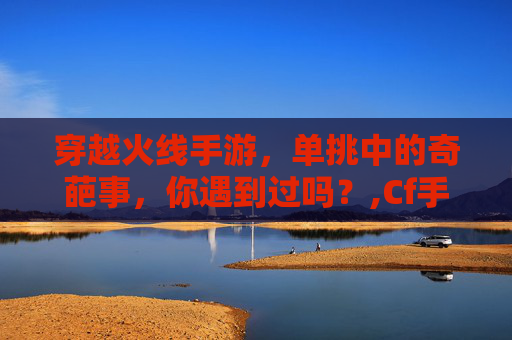 穿越火线手游,单挑中的奇葩事,你遇到过吗?,Cf手游单挑视频-第1张图片-游戏守望资讯网 穿越火线手游,单挑中的奇葩事,你遇到过吗?,Cf手游单挑视频-第1张图片-游戏守望资讯网