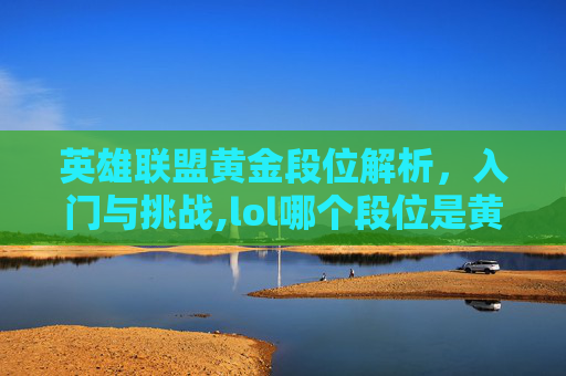 英雄联盟黄金段位解析，入门与挑战,lol哪个段位是黄金的