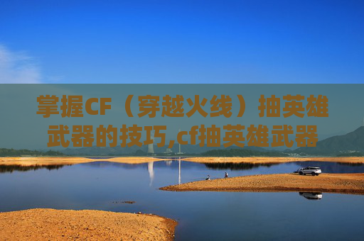 掌握CF（穿越火线）抽英雄武器的技巧,cf抽英雄武器活动最新