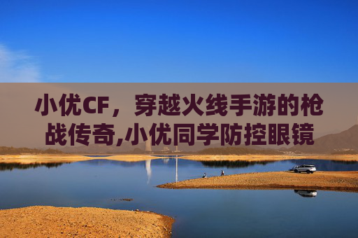 小优CF，穿越火线手游的枪战传奇,小优同学防控眼镜怎么样